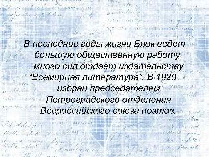 В последние годы жизни Блок ведет большую общественную работу, много сил отдает издательству “Всемирная