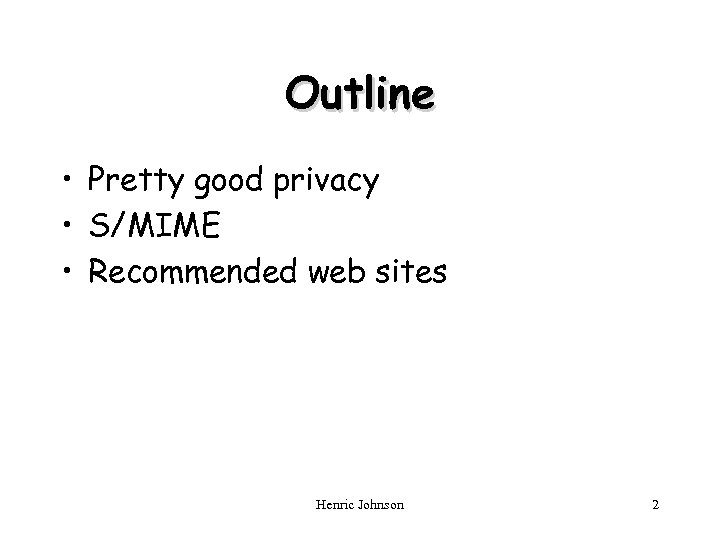 Outline • Pretty good privacy • S/MIME • Recommended web sites Henric Johnson 2