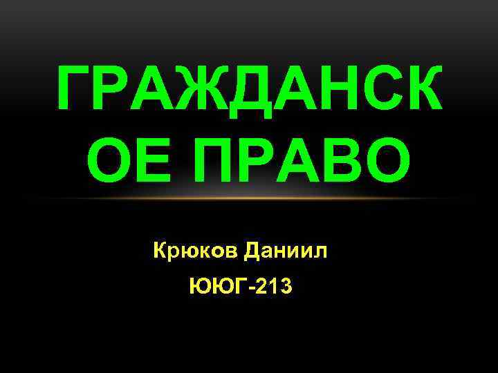 ГРАЖДАНСК ОЕ ПРАВО Крюков Даниил ЮЮГ-213 