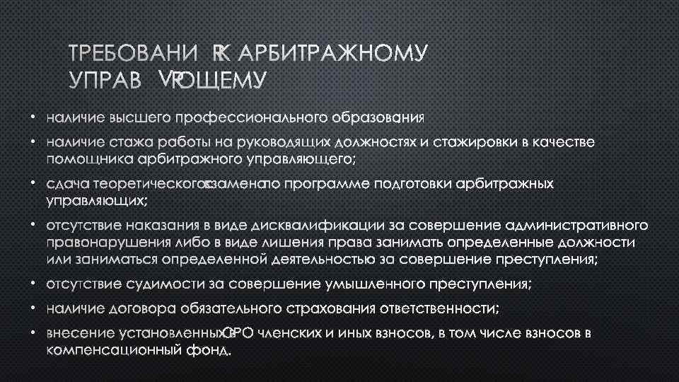 ТРЕБОВАНИЯ К АРБИТРАЖНОМУ УПРАВЛЯЮЩЕМУ • НАЛИЧИЕ ВЫСШЕГО ПРОФЕССИОНАЛЬНОГО ОБРАЗОВАНИЯ; • НАЛИЧИЕ СТАЖА РАБОТЫ НА