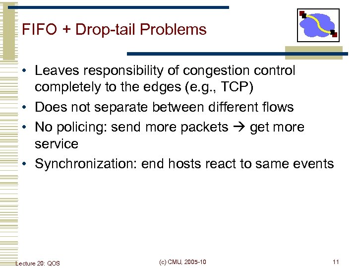 FIFO + Drop-tail Problems • Leaves responsibility of congestion control completely to the edges