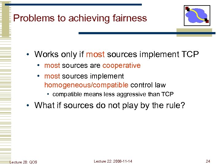 Problems to achieving fairness • Works only if most sources implement TCP • most