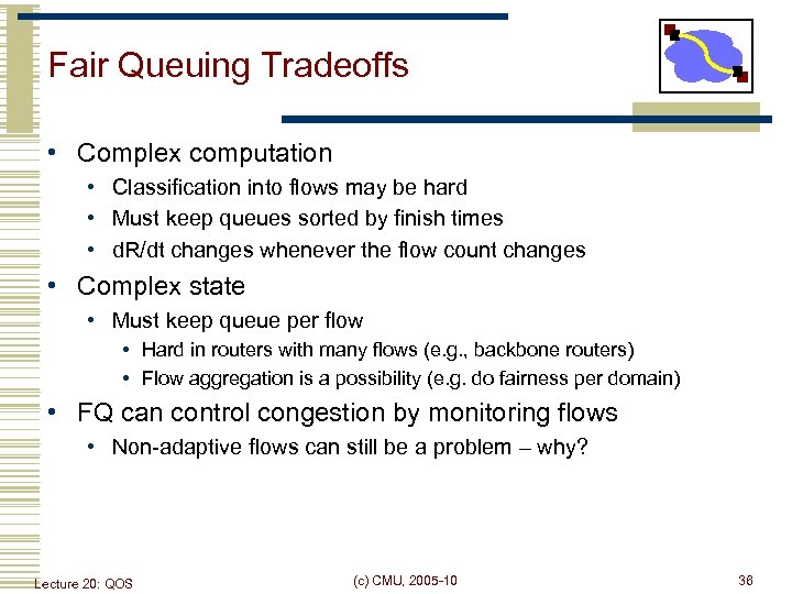Fair Queuing Tradeoffs • Complex computation • Classification into flows may be hard •