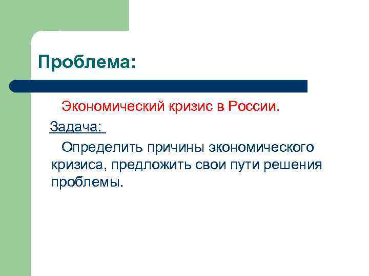 Проблема: Экономический кризис в России. Задача: Определить причины экономического кризиса, предложить свои пути решения