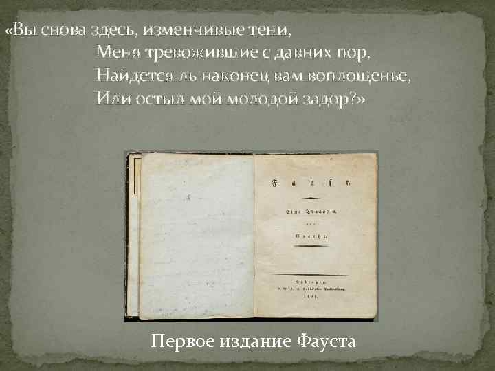  «Вы снова здесь, изменчивые тени, Меня тревожившие с давних пор, Найдется ль наконец