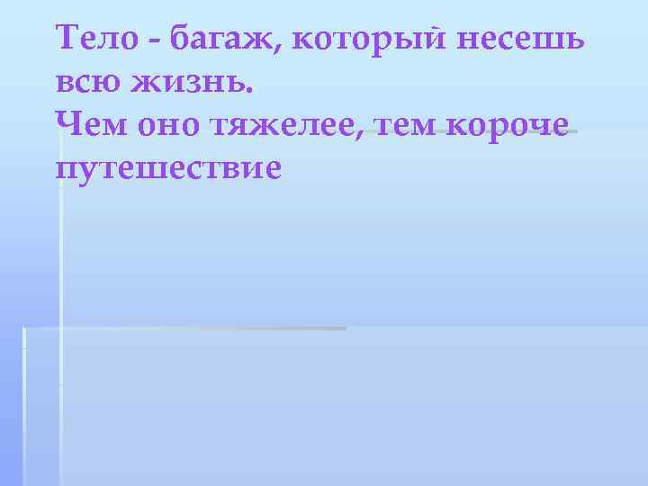 Тело - багаж, который несешь всю жизнь. Чем оно тяжелее, тем короче путешествие 
