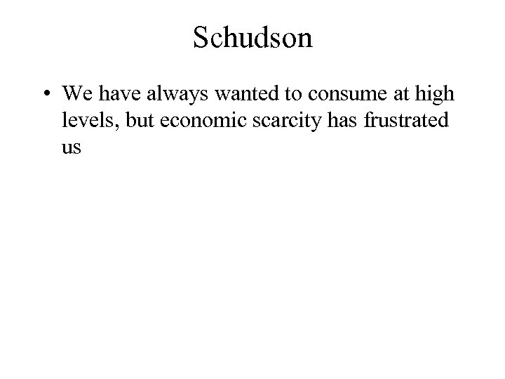 Schudson • We have always wanted to consume at high levels, but economic scarcity
