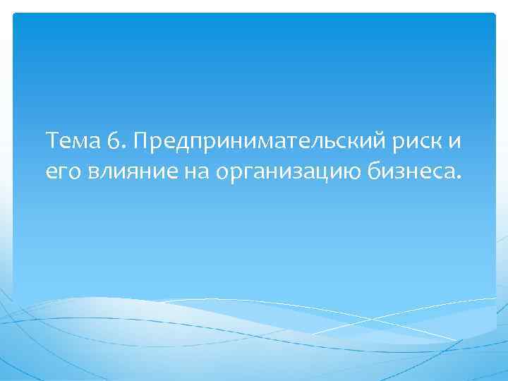 Тема 6. Предпринимательский риск и его влияние на организацию бизнеса. 