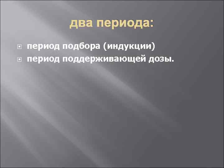 два периода: период подбора (индукции) период поддерживающей дозы. 