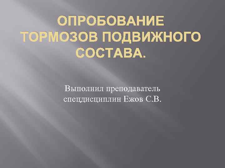 ОПРОБОВАНИЕ ТОРМОЗОВ ПОДВИЖНОГО СОСТАВА. Выполнил преподаватель спецдисциплин Ежов С. В. 