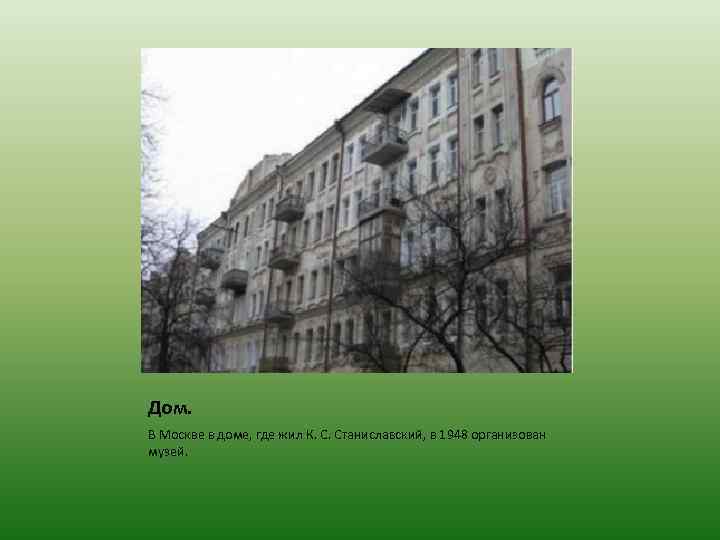 Дом. В Москве в доме, где жил К. С. Станиславский, в 1948 организован музей.