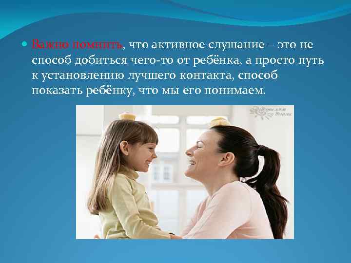  Важно помнить, что активное слушание – это не способ добиться чего-то от ребёнка,