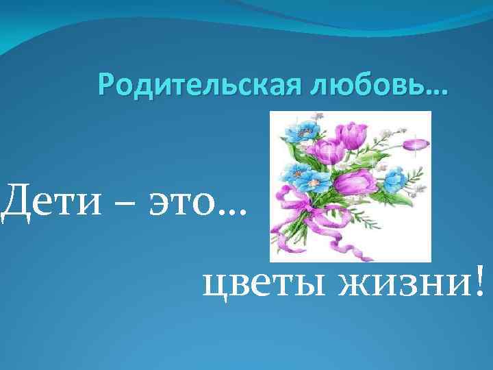 Родительская любовь… Дети – это… цветы жизни! 