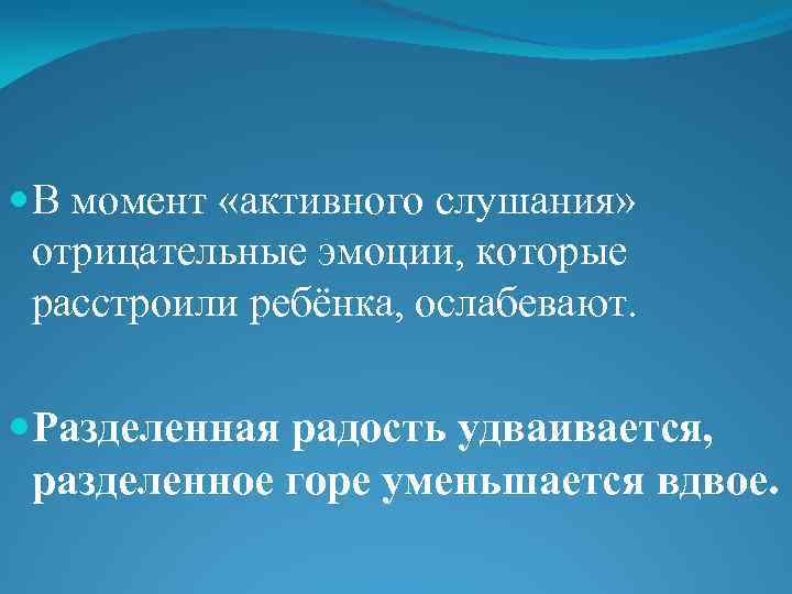  В момент «активного слушания» отрицательные эмоции, которые расстроили ребёнка, ослабевают. Разделенная радость удваивается,