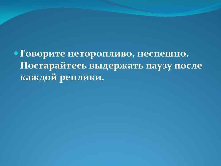  Говорите неторопливо, неспешно. Постарайтесь выдержать паузу после каждой реплики. 