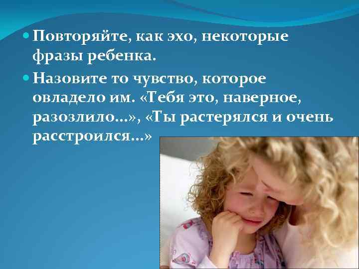  Повторяйте, как эхо, некоторые фразы ребенка. Назовите то чувство, которое овладело им. «Тебя