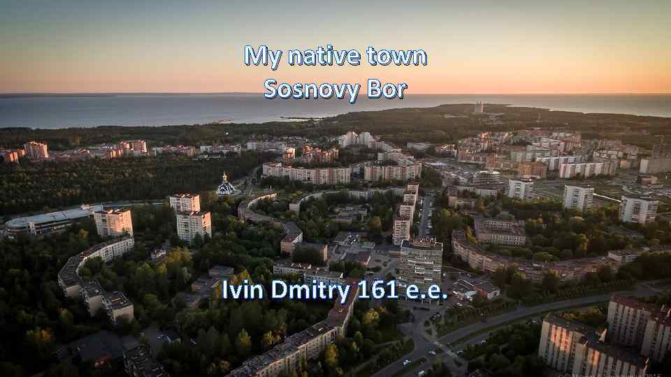 My native town Sosnovy Bor Ivin Dmitry 161 e. e. 