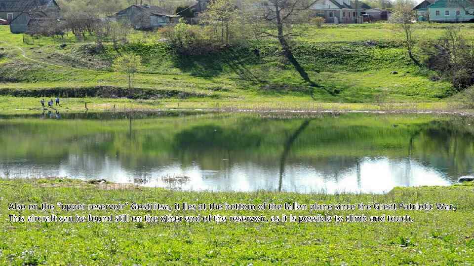Also on the "upper reservoir" Gostilitsa, it lies at the bottom of the fallen