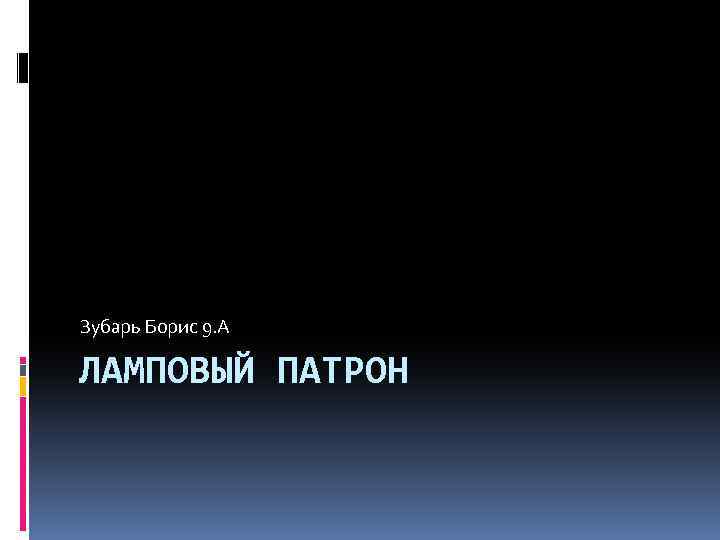 Зубарь Борис 9. А ЛАМПОВЫЙ ПАТРОН 