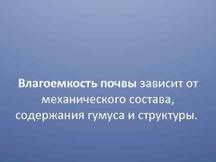 Влагоемкость почвы зависит от механического состава, содержания гумуса и структуры. 