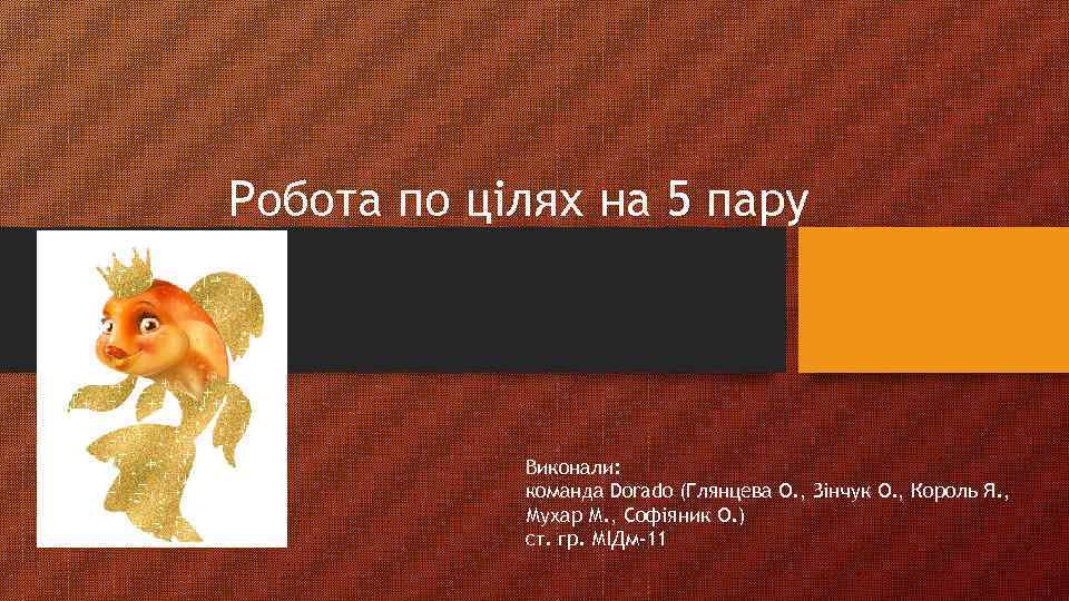 Робота по цілях на 5 пару Виконали: команда Dorado (Глянцева О. , Зінчук О.