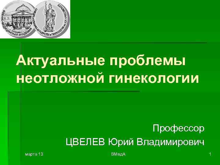Актуальные проблемы неотложной гинекологии Профессор ЦВЕЛЕВ Юрий Владимирович марта 13 ВМед. А 1 