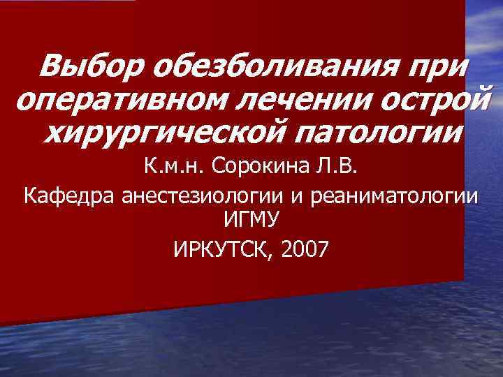 Выбор обезболивания при оперативном лечении острой хирургической патологии К. м. н. Сорокина Л. В.