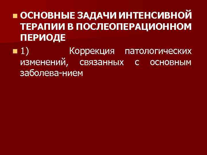 n ОСНОВНЫЕ ЗАДАЧИ ИНТЕНСИВНОЙ ТЕРАПИИ В ПОСЛЕОПЕРАЦИОННОМ ПЕРИОДЕ n 1) Коррекция патологических изменений, связанных