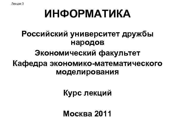 Лекция 3 ИНФОРМАТИКА Российский университет дружбы народов Экономический факультет Кафедра экономико-математического моделирования Курс лекций