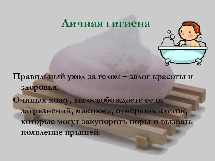 Личная гигиена Правильный уход за телом – залог красоты и здоровья. Очищая кожу, вы