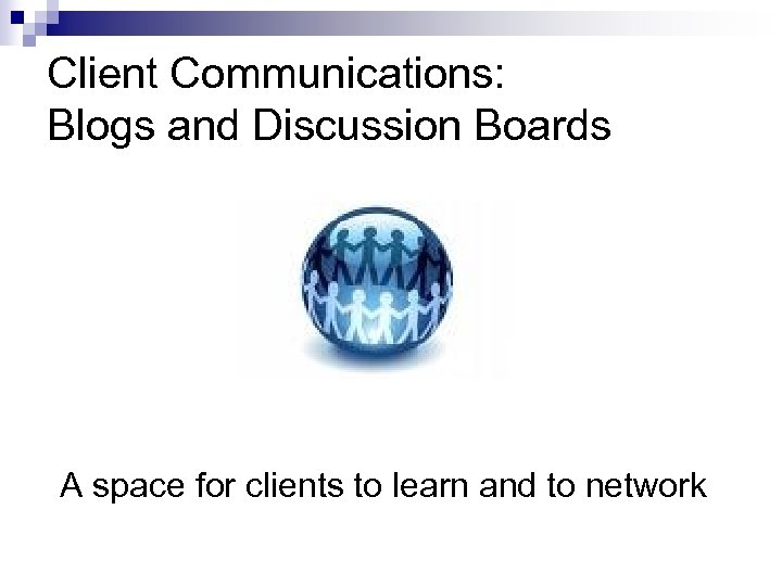 Client Communications: Blogs and Discussion Boards A space for clients to learn and to