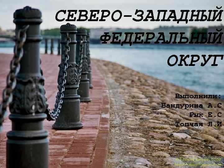 СЕВЕРО-ЗАПАДНЫЙ ФЕДЕРАЛЬНЫЙ ОКРУГ Выполнили: Бандурина А. С Рык Е. С Топчая Л. И 