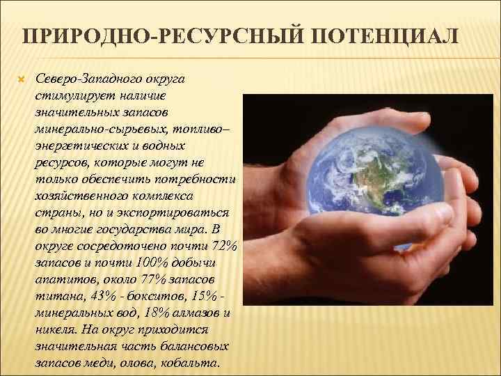 ПРИРОДНО-РЕСУРСНЫЙ ПОТЕНЦИАЛ Северо-Западного округа стимулирует наличие значительных запасов минерально-сырьевых, топливо– энергетических и водных ресурсов,