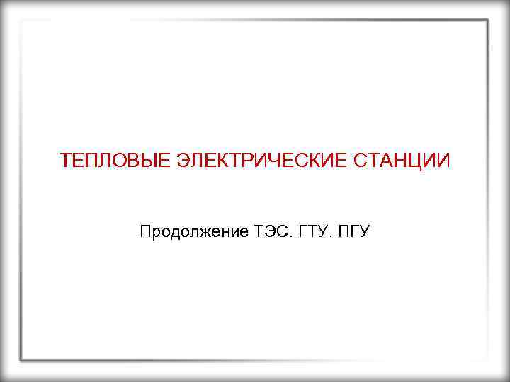 ТЕПЛОВЫЕ ЭЛЕКТРИЧЕСКИЕ СТАНЦИИ Продолжение ТЭС. ГТУ. ПГУ 