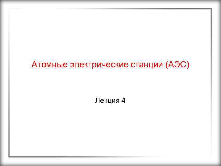 Атомные электрические станции (АЭС) Лекция 4 