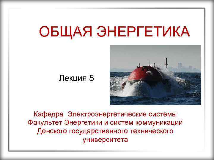 ОБЩАЯ ЭНЕРГЕТИКА Лекция 5 Кафедра Электроэнергетические системы Факультет Энергетики и систем коммуникаций Донского государственного