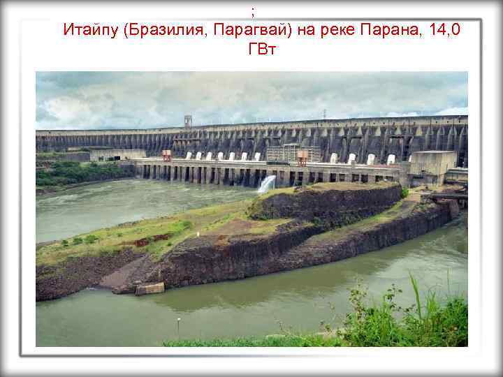 ; Итайпу (Бразилия, Парагвай) на реке Парана, 14, 0 ГВт 