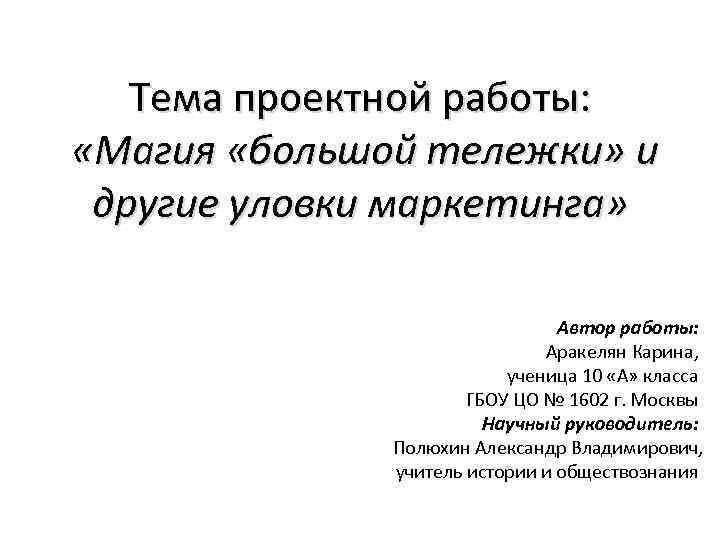 Тема проектной работы: «Магия «большой тележки» и другие уловки маркетинга» Автор работы: Аракелян Карина,