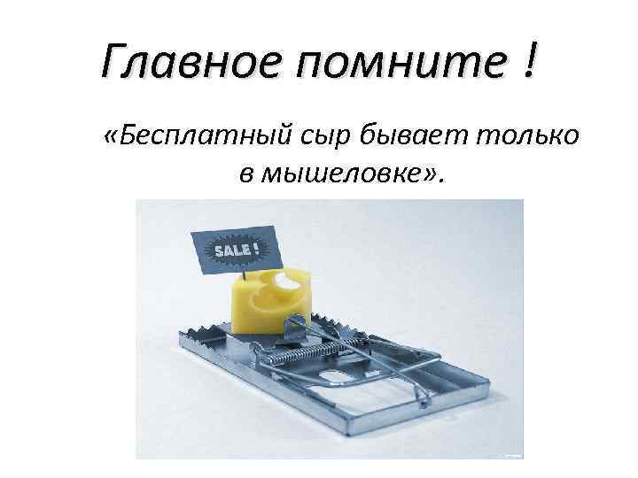 Главное помните ! «Бесплатный сыр бывает только в мышеловке» . 