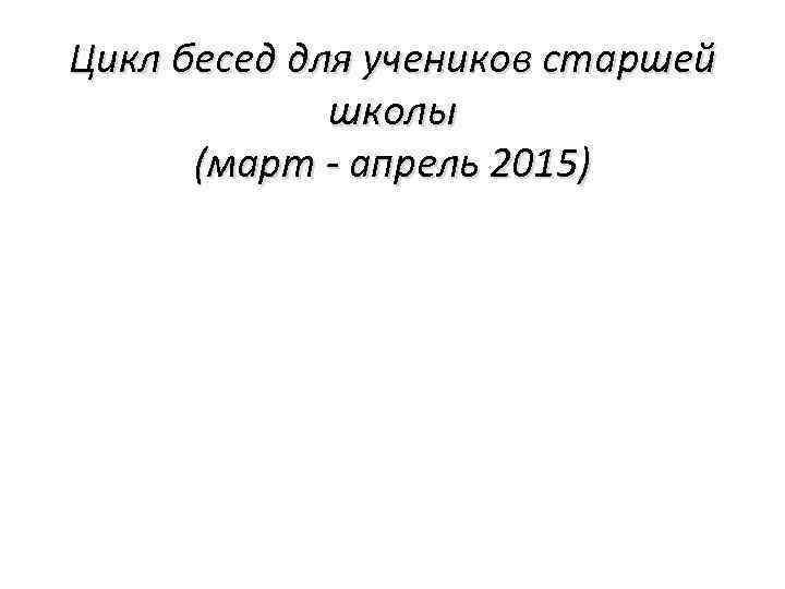 Цикл бесед для учеников старшей школы (март - апрель 2015) 