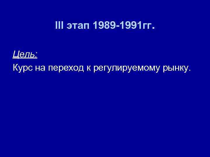 III этап 1989 -1991 гг. Цель: Курс на переход к регулируемому рынку. 