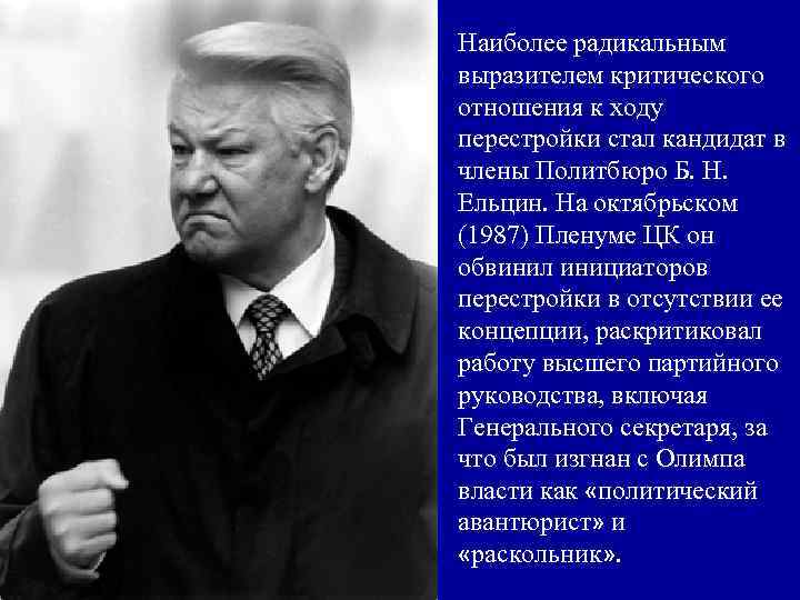 Наиболее радикальным выразителем критического отношения к ходу перестройки стал кандидат в члены Политбюро Б.