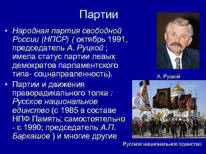 Партии • Народная партия свободной России (НПСР) ( октябрь 1991, председатель А. Руцкой ;