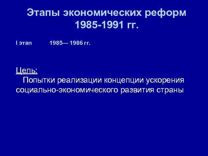 Этапы экономических реформ 1985 -1991 гг. I этап 1985— 1986 гг. Цель: Попытки реализации