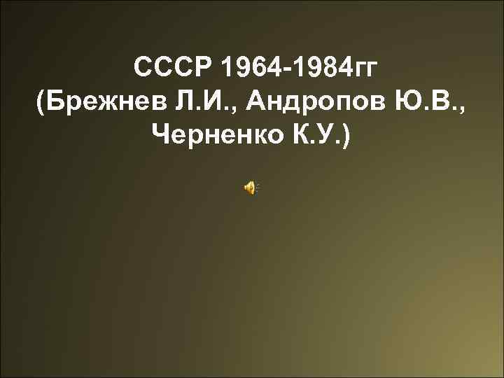  СССР 1964 -1984 гг (Брежнев Л. И. , Андропов Ю. В. , Черненко