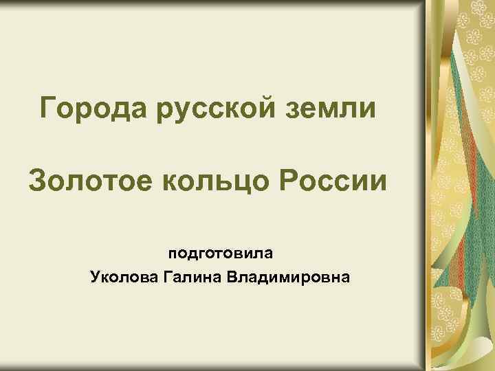 Города русской земли Золотое кольцо России подготовила Уколова Галина Владимировна 