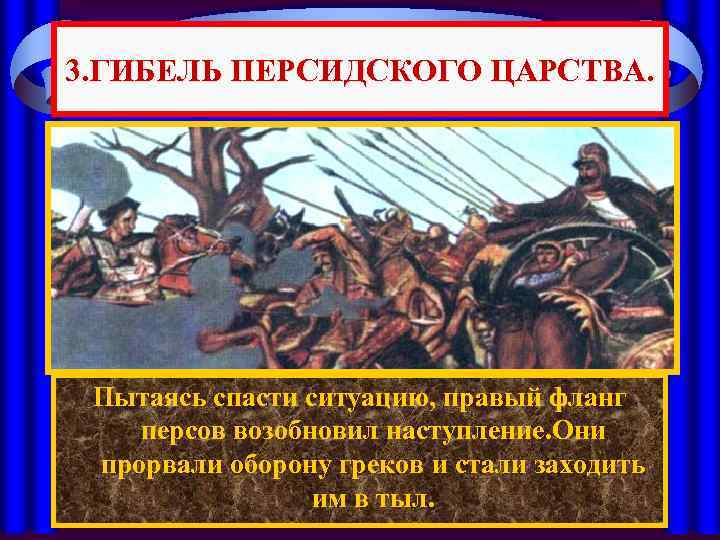 3. ГИБЕЛЬ ПЕРСИДСКОГО ЦАРСТВА. Пытаясь спасти ситуацию, правый фланг По преданию, встретившись на поле