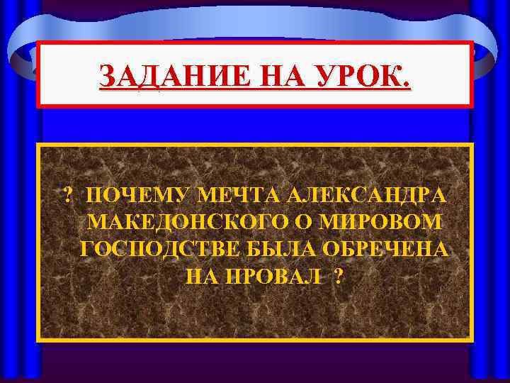 ЗАДАНИЕ НА УРОК. ? ПОЧЕМУ МЕЧТА АЛЕКСАНДРА МАКЕДОНСКОГО О МИРОВОМ ГОСПОДСТВЕ БЫЛА ОБРЕЧЕНА НА