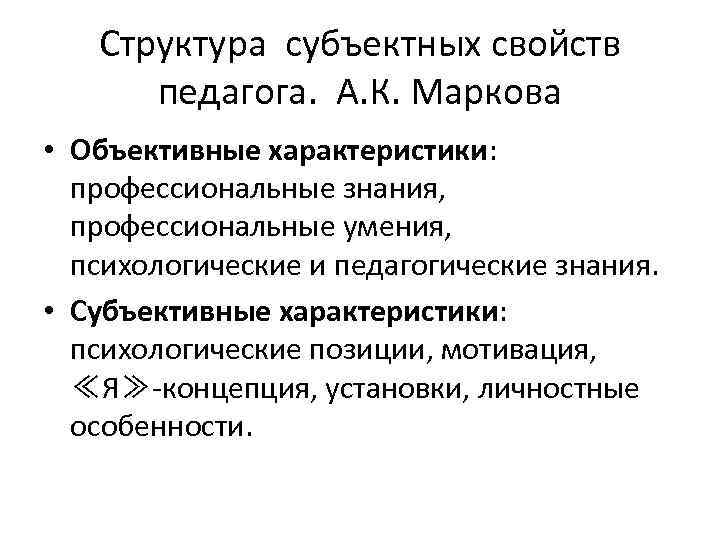 Структура субъектных свойств педагога. А. К. Маркова • Объективные характеристики: профессиональные знания, профессиональные умения,