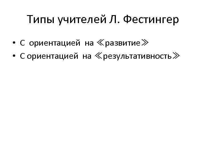 Типы учителей Л. Фестингер • С ориентацией на ≪развитие≫ • С ориентацией на ≪результативность≫